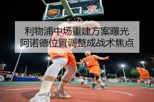 利物浦中场重建方案曝光 阿诺德位置调整成战术焦点